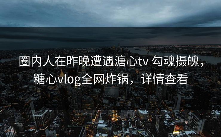 圈内人在昨晚遭遇溏心tv 勾魂摄魄,糖心vlog全网炸锅,详情查看 圈内人在昨晚遭遇溏心tv 勾魂摄魄,糖心vlog全网炸锅,详情查看