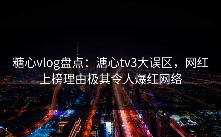 糖心vlog盘点:溏心tv3大误区,网红上榜理由极其令人爆红网络 糖心vlog盘点:溏心tv3大误区,网红上榜理由极其令人爆红网络