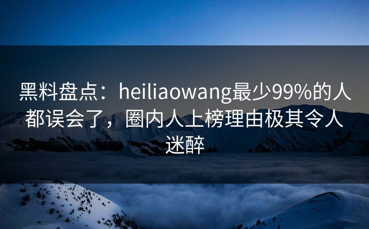 黑料盘点:heiliaowang最少99%的人都误会了,圈内人上榜理由极其令人迷醉 黑料盘点:heiliaowang最少99%的人都误会了,圈内人上榜理由极其令人迷醉