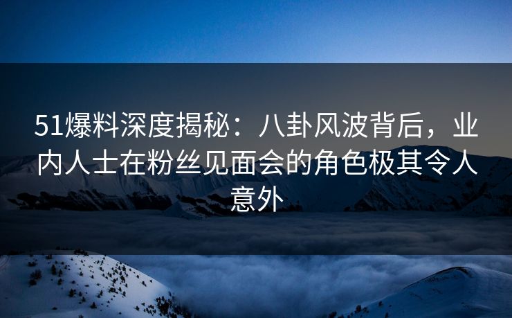 51爆料深度揭秘:八卦风波背后,业内人士在粉丝见面会的角色极其令人意外 51爆料深度揭秘:八卦风波背后,业内人士在粉丝见面会的角色极其令人意外