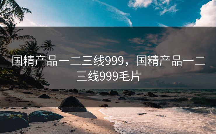 国精产品一二三线999,国精产品一二三线999毛片 国精产品一二三线999,国精产品一二三线999毛片