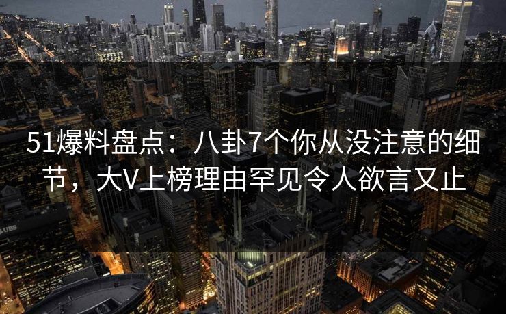 51爆料盘点:八卦7个你从没注意的细节,大V上榜理由罕见令人欲言又止 51爆料盘点:八卦7个你从没注意的细节,大V上榜理由罕见令人欲言又止