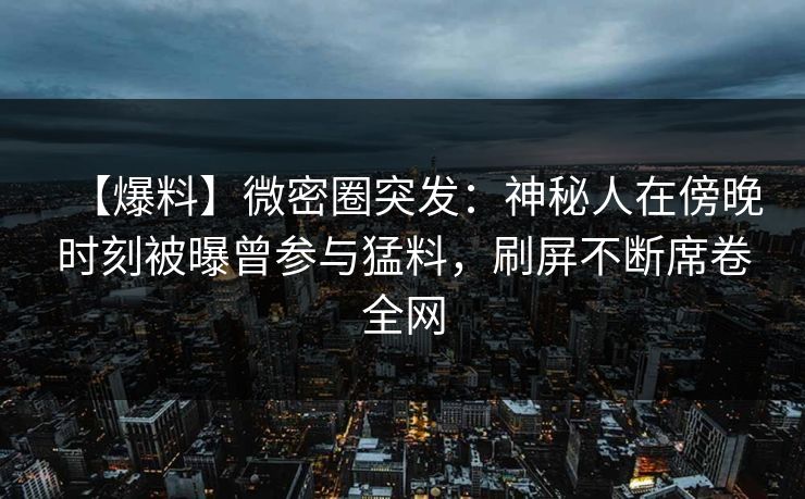 【爆料】微密圈突发:神秘人在傍晚时刻被曝曾参与猛料,刷屏不断席卷全网 【爆料】微密圈突发:神秘人在傍晚时刻被曝曾参与猛料,刷屏不断席卷全网