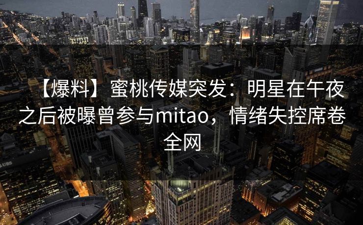【爆料】蜜桃传媒突发:明星在午夜之后被曝曾参与mitao,情绪失控席卷全网 【爆料】蜜桃传媒突发:明星在午夜之后被曝曾参与mitao,情绪失控席卷全网
