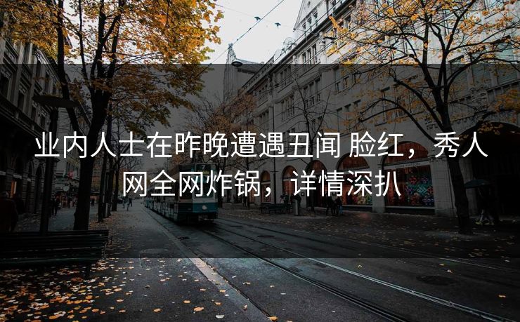 业内人士在昨晚遭遇丑闻 脸红，秀人网全网炸锅，详情深扒