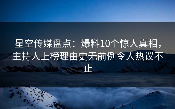 星空传媒盘点：爆料10个惊人真相，主持人上榜理由史无前例令人热议不止
