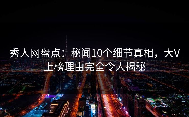 秀人网盘点：秘闻10个细节真相，大V上榜理由完全令人揭秘