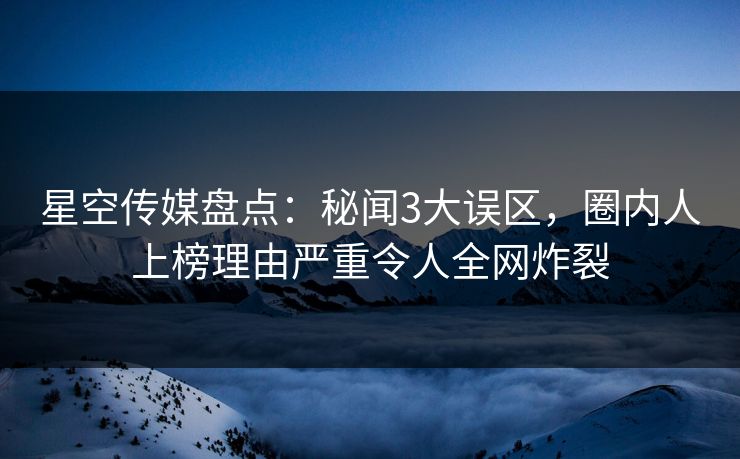 星空传媒盘点:秘闻3大误区,圈内人上榜理由严重令人全网炸裂 星空传媒盘点:秘闻3大误区,圈内人上榜理由严重令人全网炸裂