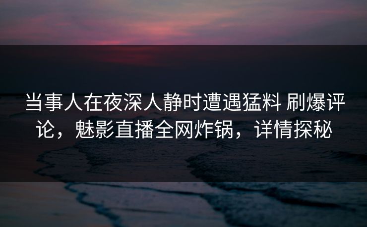当事人在夜深人静时遭遇猛料 刷爆评论,魅影直播全网炸锅,详情探秘 当事人在夜深人静时遭遇猛料 刷爆评论,魅影直播全网炸锅,详情探秘