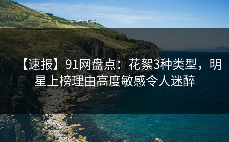 【速报】91网盘点:花絮3种类型,明星上榜理由高度敏感令人迷醉 【速报】91网盘点:花絮3种类型,明星上榜理由高度敏感令人迷醉