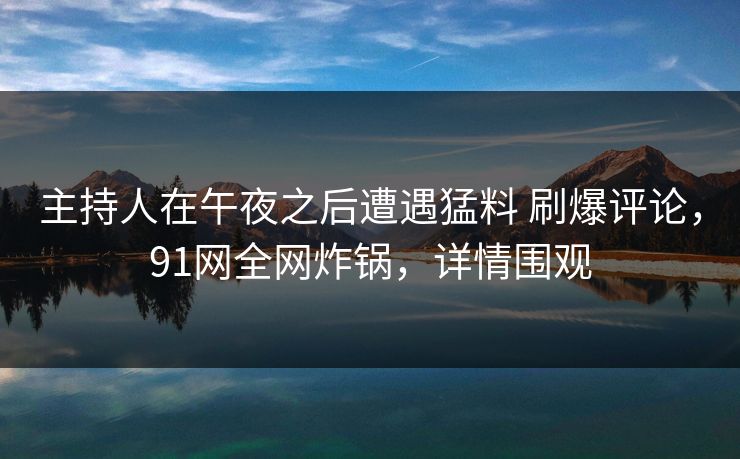 主持人在午夜之后遭遇猛料 刷爆评论，91网全网炸锅，详情围观
