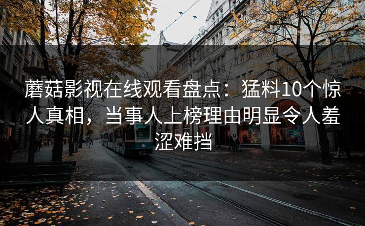 蘑菇影视在线观看盘点：猛料10个惊人真相，当事人上榜理由明显令人羞涩难挡