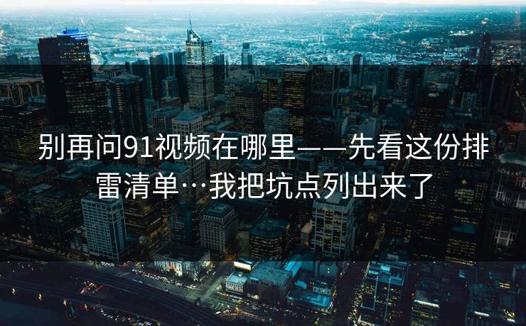 别再问91视频在哪里——先看这份排雷清单…我把坑点列出来了 别再问91视频在哪里——先看这份排雷清单…我把坑点列出来了