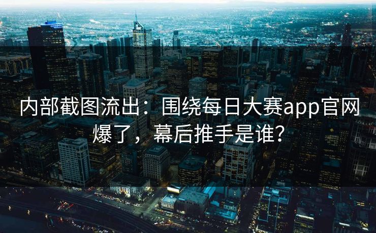 内部截图流出：围绕每日大赛app官网爆了，幕后推手是谁？
