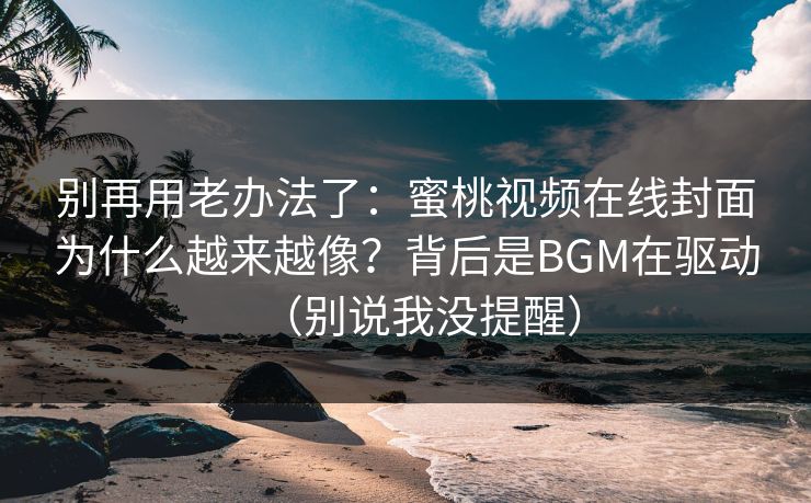 别再用老办法了：蜜桃视频在线封面为什么越来越像？背后是BGM在驱动（别说我没提醒）