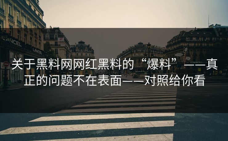 关于黑料网网红黑料的“爆料”——真正的问题不在表面——对照给你看