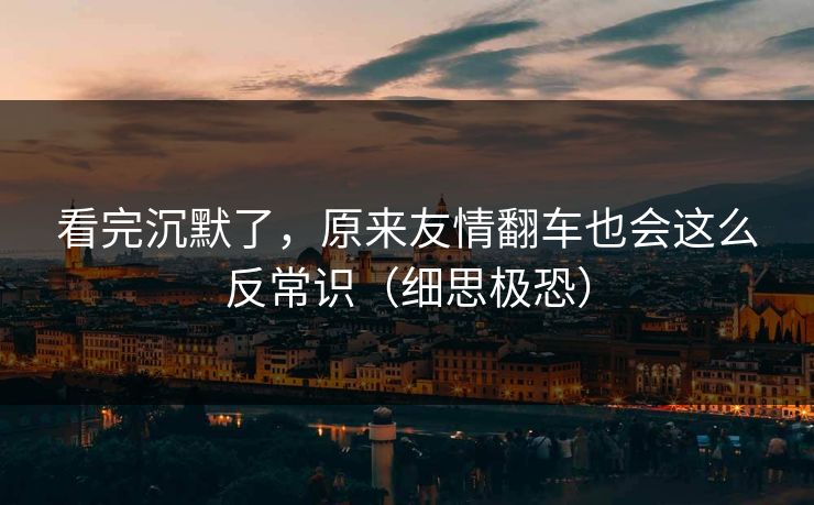 看完沉默了，原来友情翻车也会这么反常识（细思极恐）