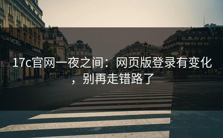 17c官网一夜之间：网页版登录有变化，别再走错路了