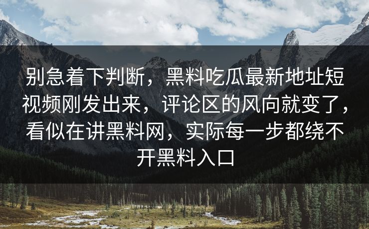 别急着下判断,黑料吃瓜最新地址短视频刚发出来,评论区的风向就变了,看似在讲黑料网,实际每一步都绕不开黑料入口 别急着下判断,黑料吃瓜最新地址短视频刚发出来,评论区的风向就变了,看似在讲黑料网,实际每一步都绕不开黑料入口