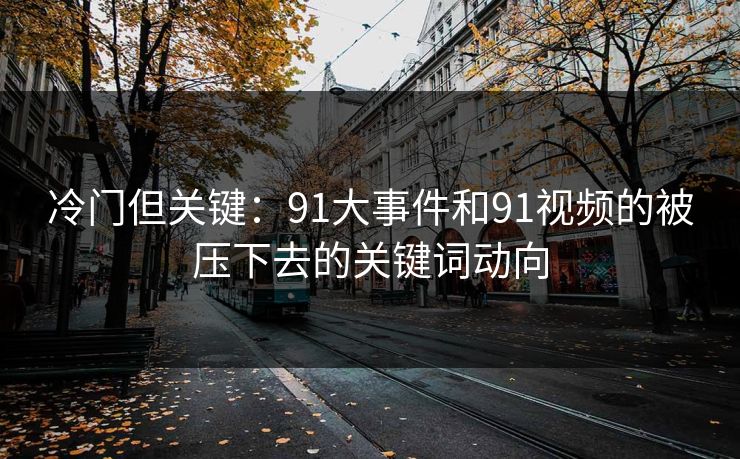 冷门但关键：91大事件和91视频的被压下去的关键词动向