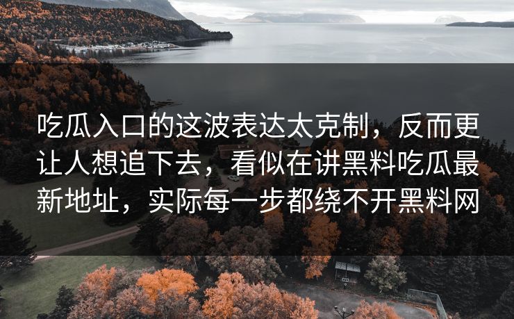 吃瓜入口的这波表达太克制，反而更让人想追下去，看似在讲黑料吃瓜最新地址，实际每一步都绕不开黑料网
