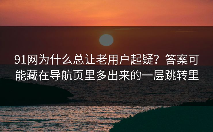 91网为什么总让老用户起疑?答案可能藏在导航页里多出来的一层跳转里 91网为什么总让老用户起疑?答案可能藏在导航页里多出来的一层跳转里