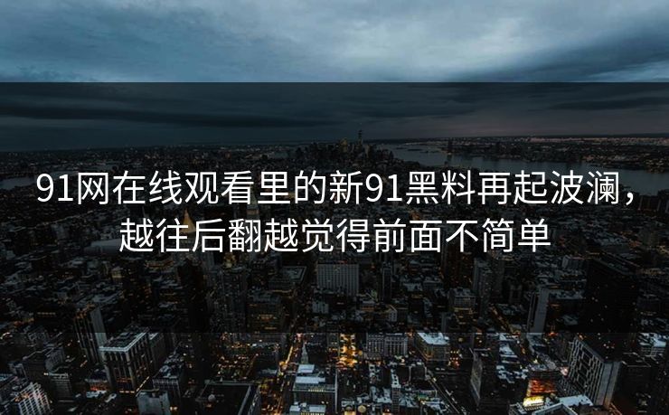 91网在线观看里的新91黑料再起波澜，越往后翻越觉得前面不简单